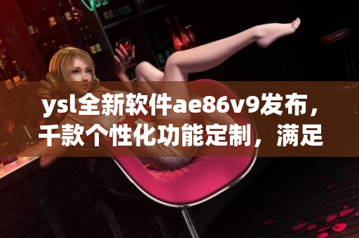 ysl全新軟件ae86v9發(fā)布，千款個(gè)性化功能定制，滿足千人千面需求