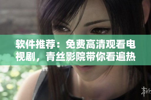 軟件推薦：免費高清觀看電視劇，青絲影院帶你看遍熱門影視劇集