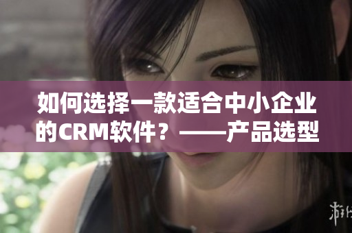 如何選擇一款適合中小企業(yè)的CRM軟件？——產(chǎn)品選型指南