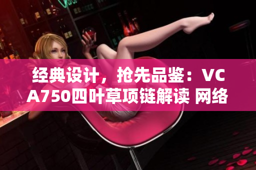 經(jīng)典設計，搶先品鑒：VCA750四葉草項鏈解讀 網(wǎng)絡軟件編輯必讀！