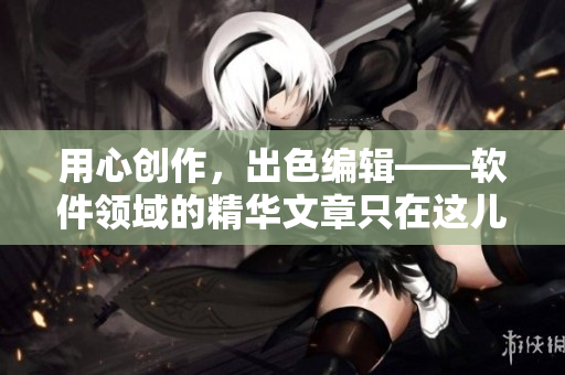 用心創(chuàng)作，出色編輯——軟件領(lǐng)域的精華文章只在這兒！
