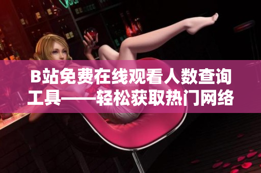 B站免費(fèi)在線觀看人數(shù)查詢工具——輕松獲取熱門網(wǎng)絡(luò)軟件播放量數(shù)據(jù)！