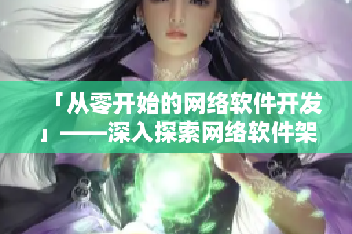 「從零開(kāi)始的網(wǎng)絡(luò)軟件開(kāi)發(fā)」——深入探索網(wǎng)絡(luò)軟件架構(gòu)設(shè)計(jì)和實(shí)現(xiàn)詳解