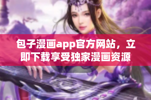 包子漫畫app官方網(wǎng)站，立即下載享受獨家漫畫資源