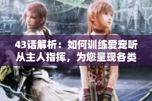 43話解析：如何訓(xùn)練愛寵聽從主人指揮，為您呈現(xiàn)各類網(wǎng)絡(luò)軟件精彩文章！