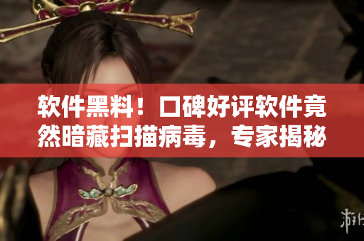 軟件黑料！口碑好評軟件竟然暗藏掃描病毒，專家揭秘，程序員嚇壞了！