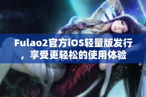 Fulao2官方iOS輕量版發(fā)行，享受更輕松的使用體驗(yàn)