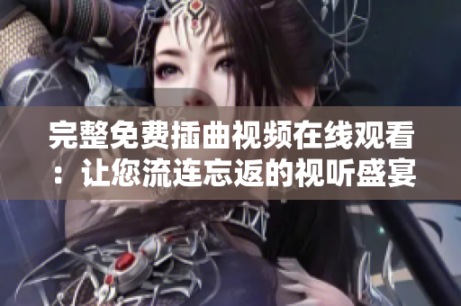 完整免費插曲視頻在線觀看：讓您流連忘返的視聽盛宴！