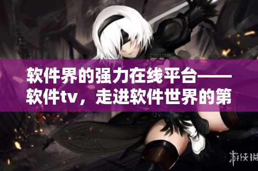 軟件界的強力在線平臺——軟件tv，走進軟件世界的第一站！