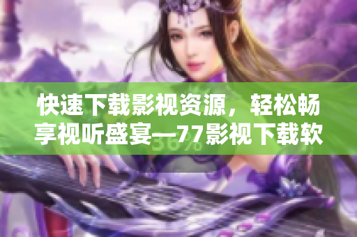 快速下載影視資源，輕松暢享視聽盛宴—77影視下載軟件全面評(píng)測