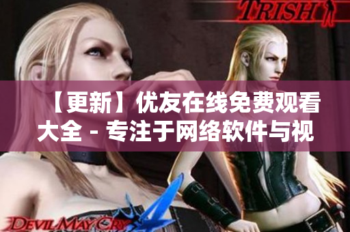【更新】優(yōu)友在線免費(fèi)觀看大全 - 專注于網(wǎng)絡(luò)軟件與視頻資源整合