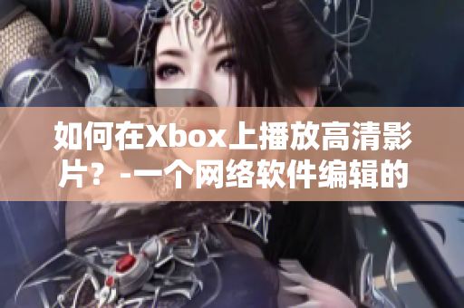 如何在Xbox上播放高清影片？-一個(gè)網(wǎng)絡(luò)軟件編輯的指南