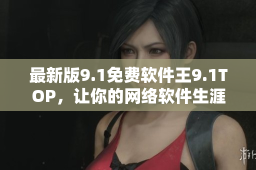 最新版9.1免費軟件王9.1TOP，讓你的網(wǎng)絡(luò)軟件生涯更上一層樓！