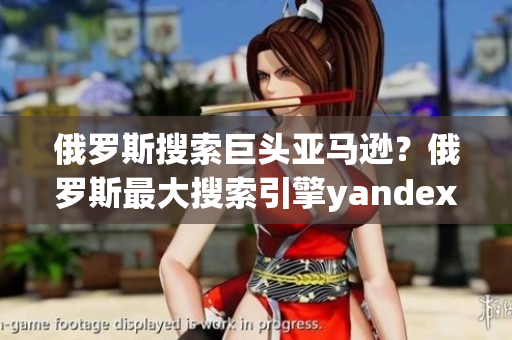 俄羅斯搜索巨頭亞馬遜？俄羅斯最大搜索引擎yandex發(fā)布入口？