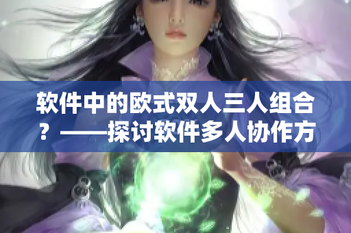 軟件中的歐式雙人三人組合？——探討軟件多人協(xié)作方式的優(yōu)缺點