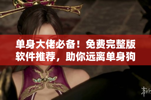 單身大佬必備！免費(fèi)完整版軟件推薦，助你遠(yuǎn)離單身狗！