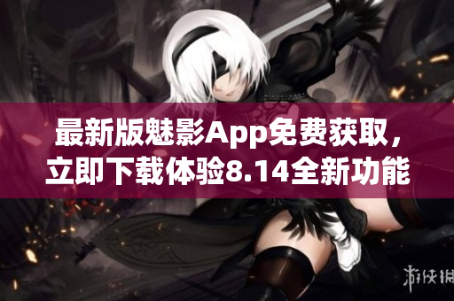 最新版魅影App免費(fèi)獲取，立即下載體驗(yàn)8.14全新功能