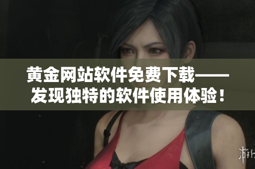 黃金網(wǎng)站軟件免費(fèi)下載——發(fā)現(xiàn)獨(dú)特的軟件使用體驗(yàn)！