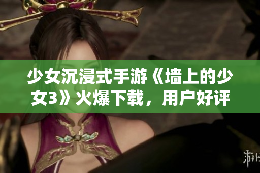 少女沉浸式手游《墻上的少女3》火爆下載，用戶好評如潮