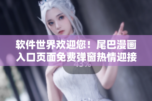 軟件世界歡迎您！尾巴漫畫入口頁面免費彈窗熱情迎接，暢享軟件樂趣！
