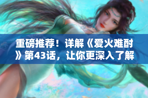 重磅推薦！詳解《愛火難酎》第43話，讓你更深入了解這部愛情動畫的情節(jié)發(fā)展！