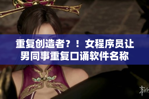重復(fù)創(chuàng)造者？！女程序員讓男同事重復(fù)口誦軟件名稱