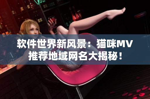 軟件世界新風(fēng)景：貓咪MV推薦地域網(wǎng)名大揭秘！