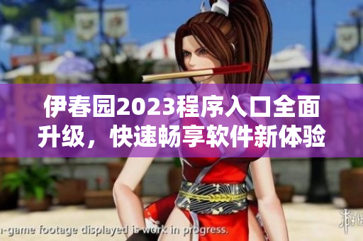 伊春園2023程序入口全面升級，快速暢享軟件新體驗