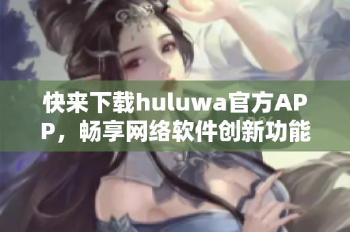快來下載huluwa官方APP，暢享網(wǎng)絡(luò)軟件創(chuàng)新功能