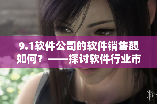 9.1軟件公司的軟件銷售額如何？——探討軟件行業(yè)市場營銷策略的有效性