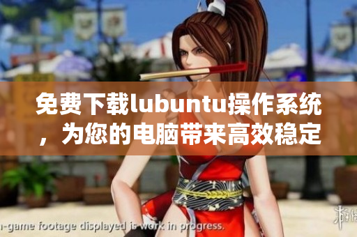 免費(fèi)下載lubuntu操作系統(tǒng)，為您的電腦帶來(lái)高效穩(wěn)定的性能提升