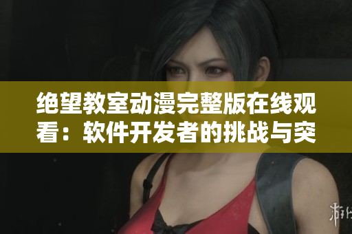 絕望教室動(dòng)漫完整版在線觀看：軟件開(kāi)發(fā)者的挑戰(zhàn)與突破