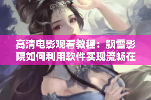 高清電影觀看教程：飄雪影院如何利用軟件實(shí)現(xiàn)流暢在線觀影？