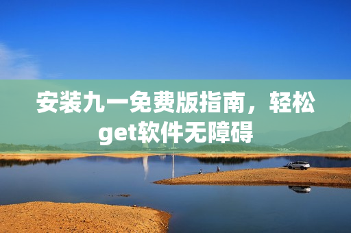 安裝九一免費(fèi)版指南，輕松get軟件無障礙