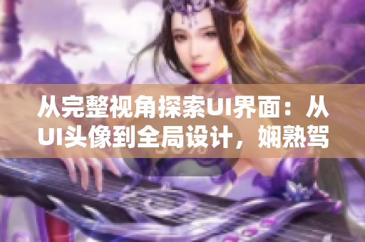 從完整視角探索UI界面：從UI頭像到全局設(shè)計(jì)，嫻熟駕馭軟件開發(fā)流程