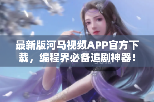 最新版河馬視頻APP官方下載，編程界必備追劇神器！