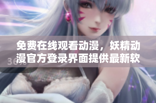 免費(fèi)在線觀看動(dòng)漫，妖精動(dòng)漫官方登錄界面提供最新軟件教程與資訊