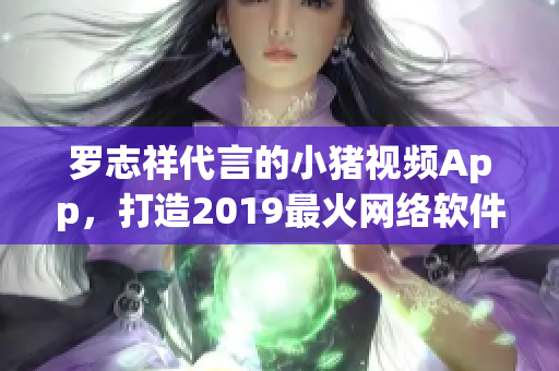 羅志祥代言的小豬視頻App，打造2019最火網(wǎng)絡(luò)軟件