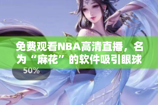 免費觀看NBA高清直播，名為“麻花”的軟件吸引眼球
