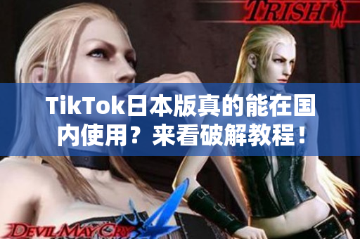 TikTok日本版真的能在國內(nèi)使用？來看破解教程！