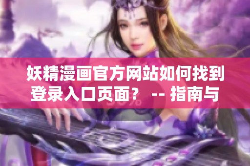 妖精漫畫(huà)官方網(wǎng)站如何找到登錄入口頁(yè)面？ -- 指南與教程