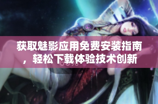 獲取魅影應(yīng)用免費(fèi)安裝指南，輕松下載體驗(yàn)技術(shù)創(chuàng)新