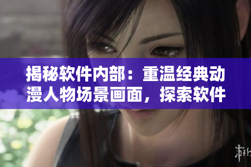 揭秘軟件內(nèi)部：重溫經(jīng)典動(dòng)漫人物場景畫面，探索軟件技術(shù)的內(nèi)部機(jī)制!