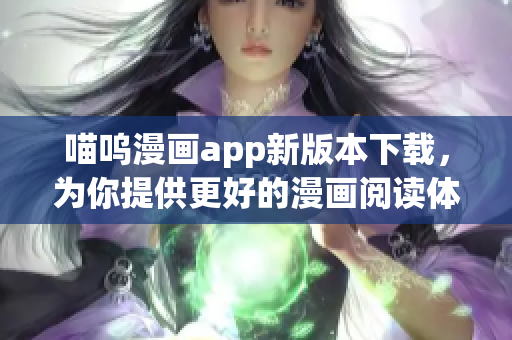 喵嗚漫畫app新版本下載，為你提供更好的漫畫閱讀體驗(yàn)