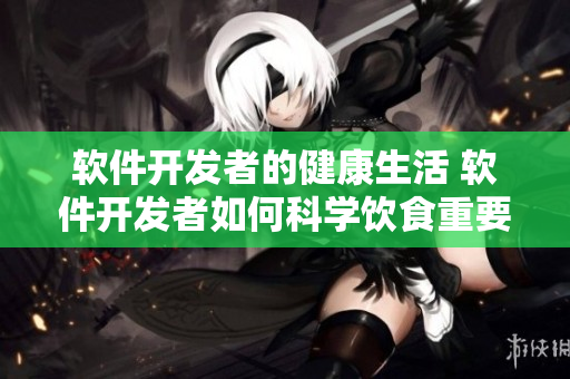 軟件開(kāi)發(fā)者的健康生活 軟件開(kāi)發(fā)者如何科學(xué)飲食重要報(bào)告