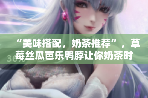 “美味搭配，奶茶推薦”，草莓絲瓜芭樂鴨脖讓你奶茶時間更精彩
