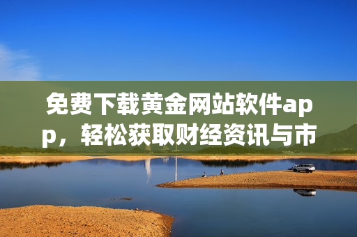 免費下載黃金網(wǎng)站軟件app，輕松獲取財經(jīng)資訊與市場行情