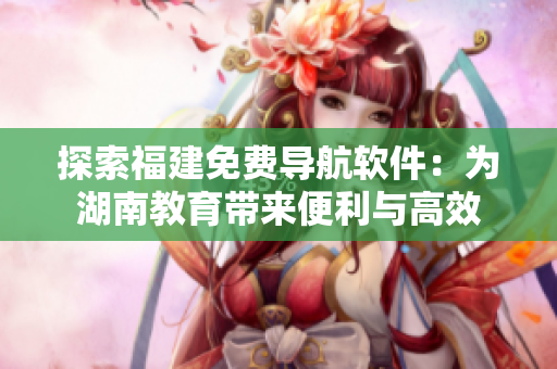 探索福建免費導(dǎo)航軟件：為湖南教育帶來便利與高效