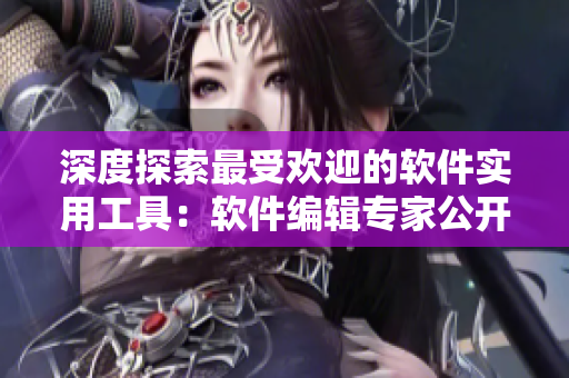 深度探索最受歡迎的軟件實(shí)用工具：軟件編輯專(zhuān)家公開(kāi)分享