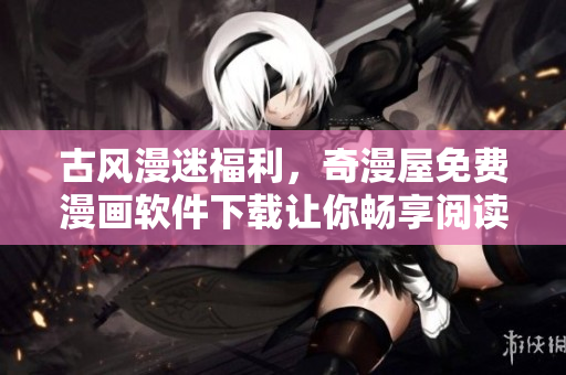 古風漫迷福利，奇漫屋免費漫畫軟件下載讓你暢享閱讀